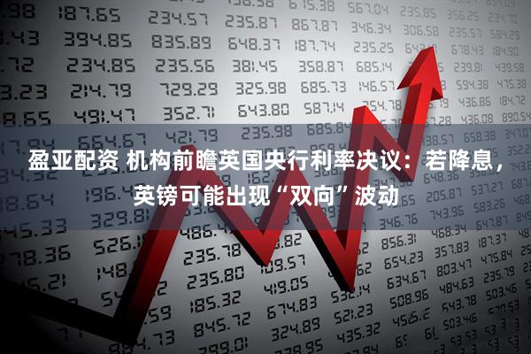 盈亚配资 机构前瞻英国央行利率决议：若降息，英镑可能出现“双向”波动
