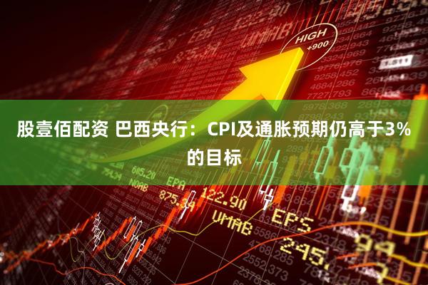 股壹佰配资 巴西央行:CPI及通胀预期仍高于3%的目标