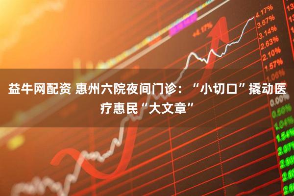 益牛网配资 惠州六院夜间门诊：“小切口”撬动医疗惠民“大文章”