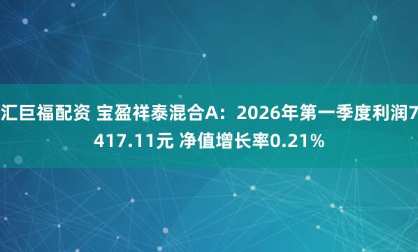 汇巨福配资 宝盈祥泰混合A：2026年第一季度利润7417.11元 净值增长率0.21%