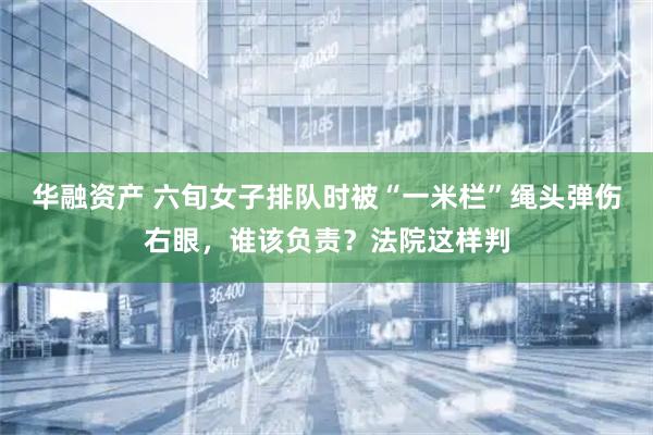华融资产 六旬女子排队时被“一米栏”绳头弹伤右眼，谁该负责？法院这样判