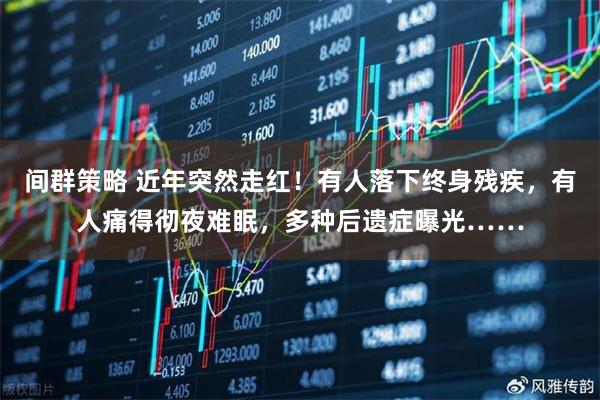 间群策略 近年突然走红！有人落下终身残疾，有人痛得彻夜难眠，多种后遗症曝光……